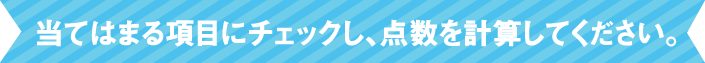 当てはまる項目にチェックし、点数を計算してください。