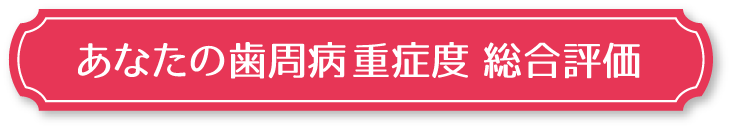 あなたの歯周病 重症度 総合評価