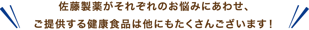 佐藤製薬がそれぞれのお悩みにあわせ、ご提供する健康食品は他にもたくさんございます!
