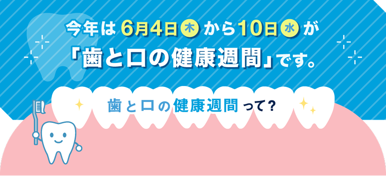 今年は6月4日(木)から10日(水)が「歯と口の健康週間」です。 歯と口の健康週間って?